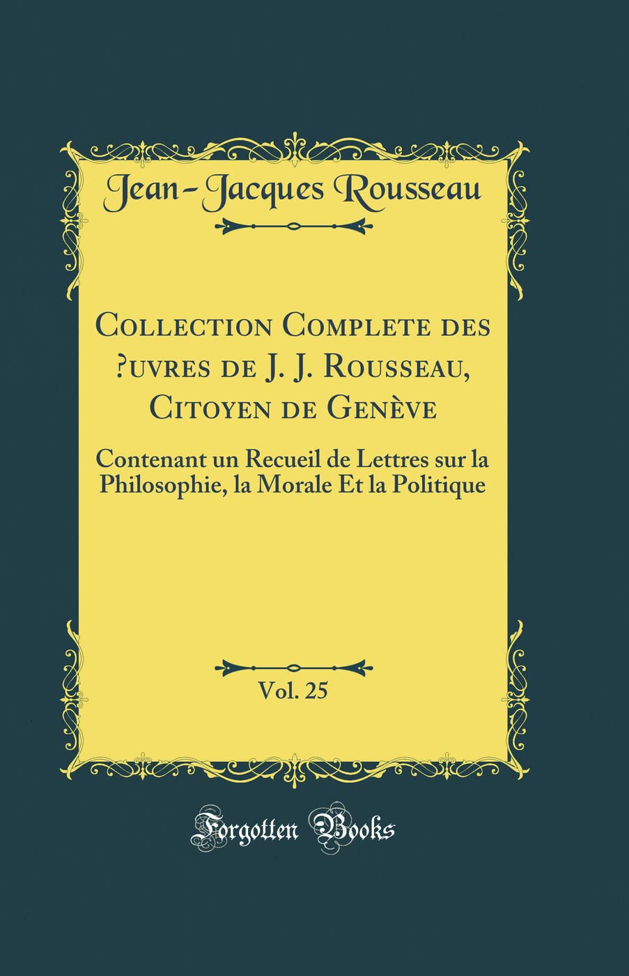 Collection Complete des Œuvres de J - J - Rousseau, Citoyen de Genève, Vol - 25: Contenant un Recueil de Lettres sur la Philosophie, la Morale Et la Politique (Classic Reprint)